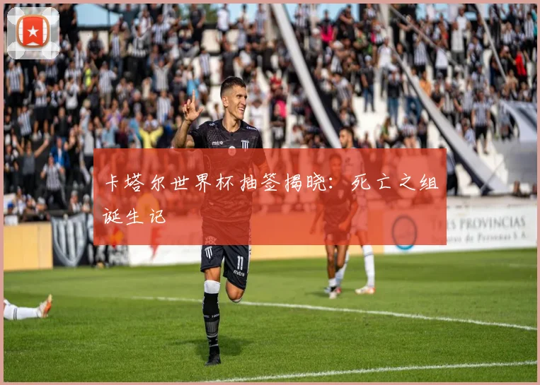 卡塔尔世界杯抽签揭晓：死亡之组诞生记