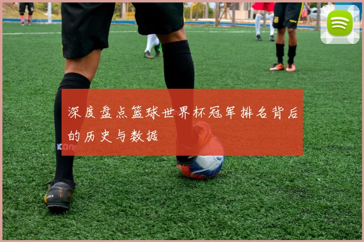 深度盘点篮球世界杯冠军排名背后的历史与数据
