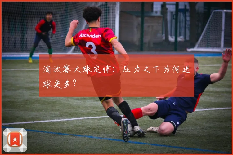 淘汰赛大球定律：压力之下为何进球更多？