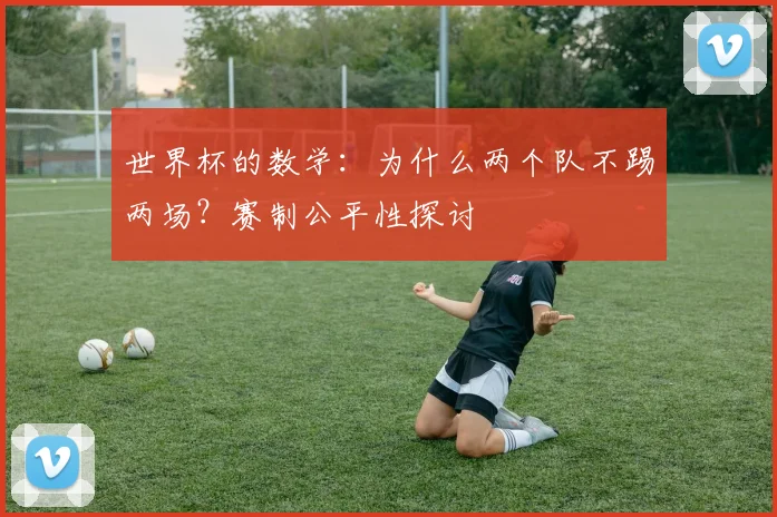 世界杯的数学：为什么两个队不踢两场？赛制公平性探讨