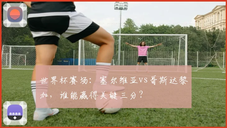 世界杯赛场：塞尔维亚vs哥斯达黎加，谁能赢得关键三分？